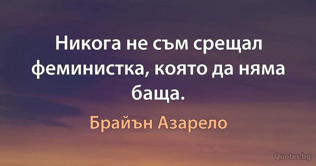 Никога не съм срещал феминистка, която да няма баща. (Брайън Азарело)