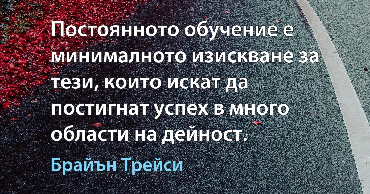 Постоянното обучение е минималното изискване за тези, които искат да постигнат успех в много области на дейност. (Брайън Трейси)