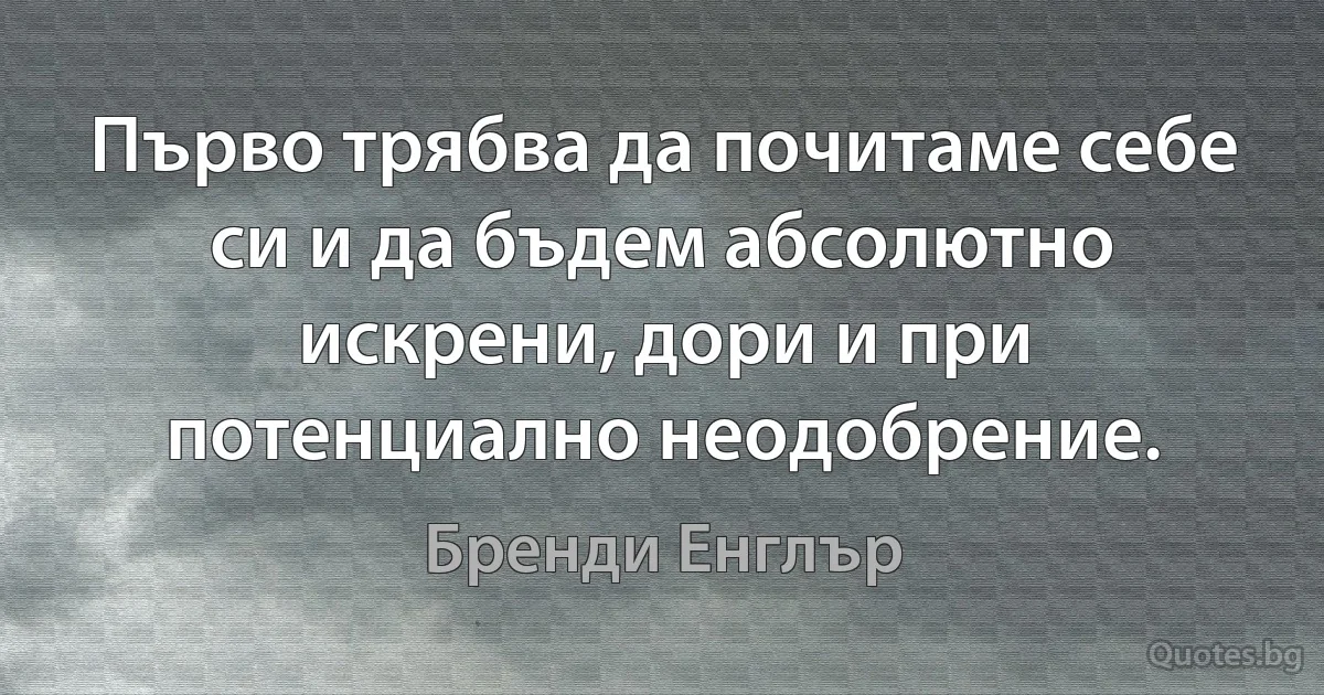 Първо трябва да почитаме себе си и да бъдем абсолютно искрени, дори и при потенциално неодобрение. (Бренди Енглър)