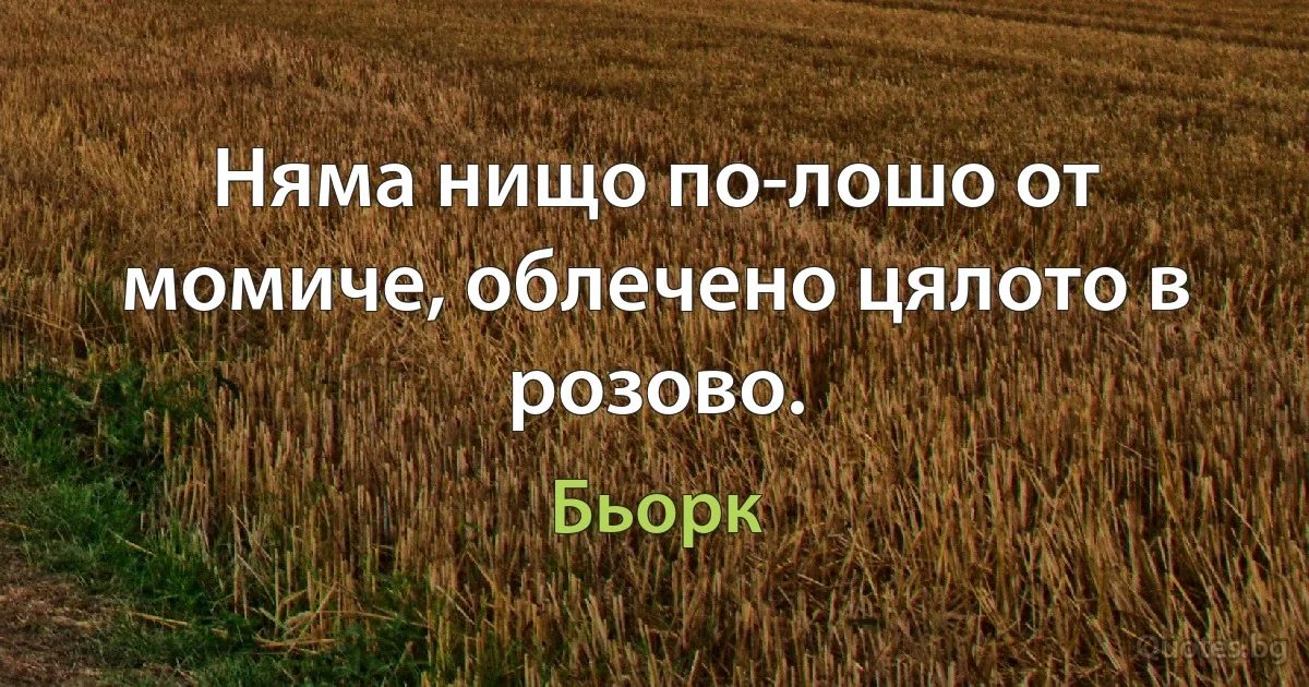 Няма нищо по-лошо от момиче, облечено цялото в розово. (Бьорк)