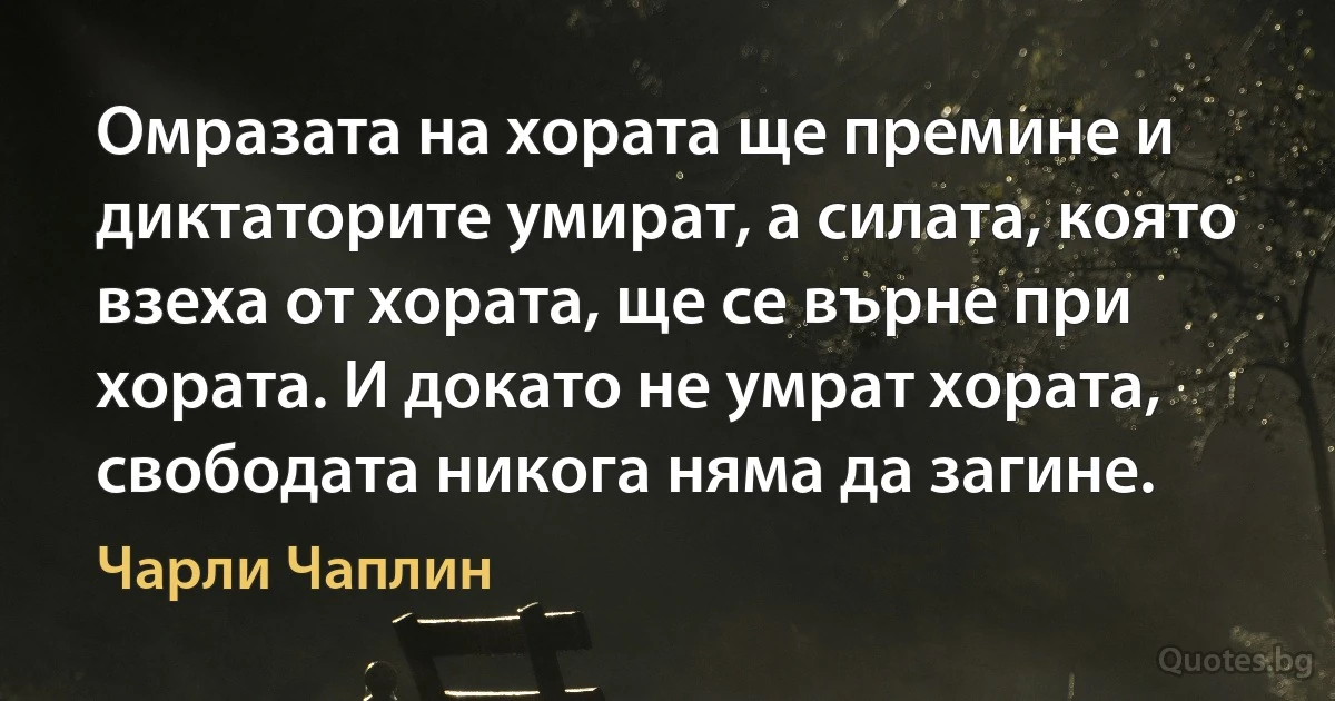 Омразата на хората ще премине и диктаторите умират, а силата, която взеха от хората, ще се върне при хората. И докато не умрат хората, свободата никога няма да загине. (Чарли Чаплин)