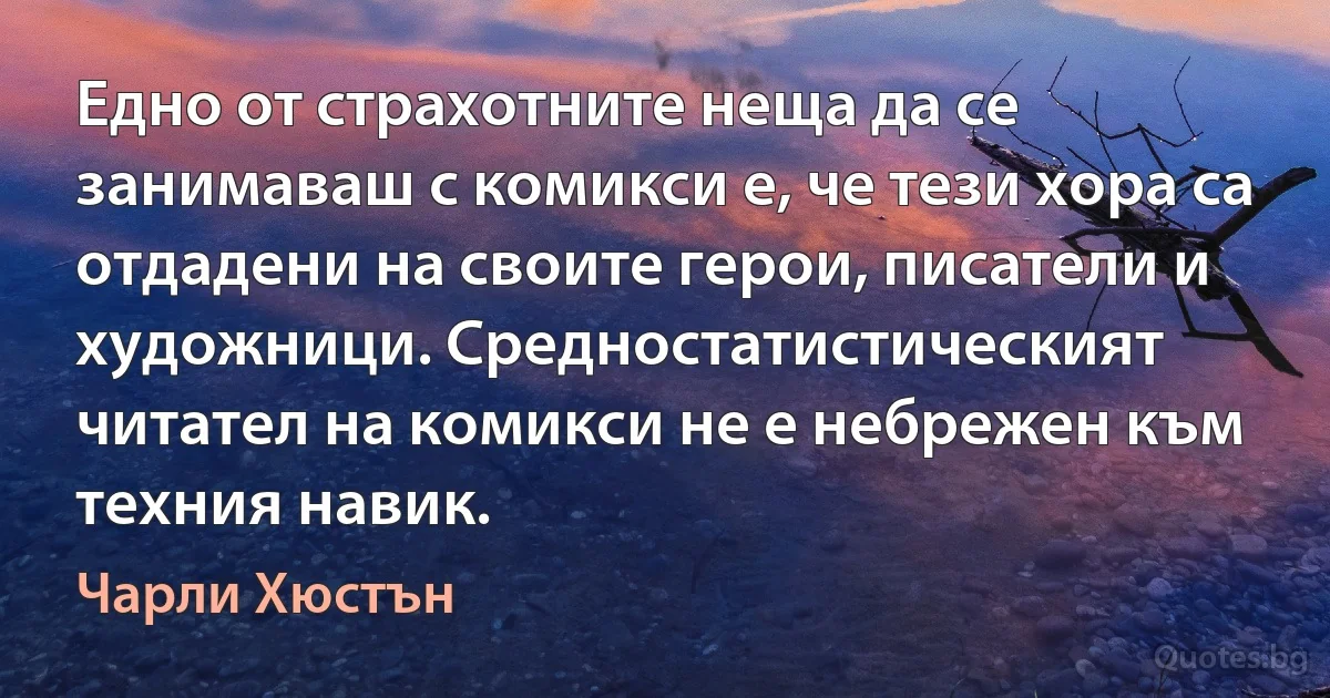 Едно от страхотните неща да се занимаваш с комикси е, че тези хора са отдадени на своите герои, писатели и художници. Средностатистическият читател на комикси не е небрежен към техния навик. (Чарли Хюстън)