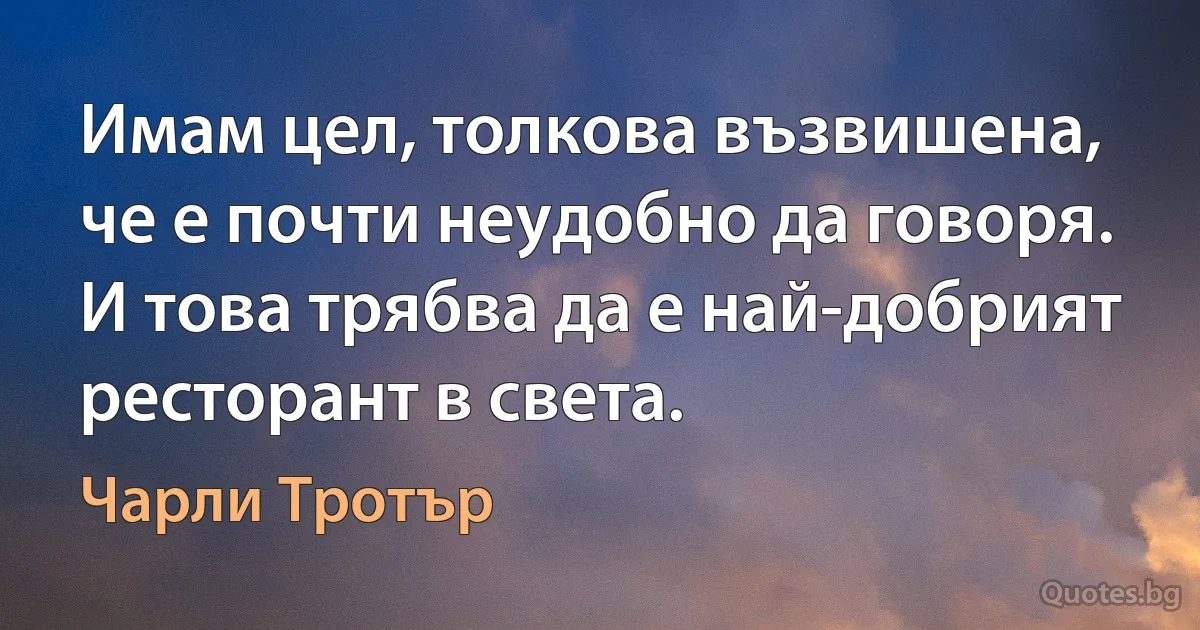 Имам цел, толкова възвишена, че е почти неудобно да говоря. И това трябва да е най-добрият ресторант в света. (Чарли Тротър)