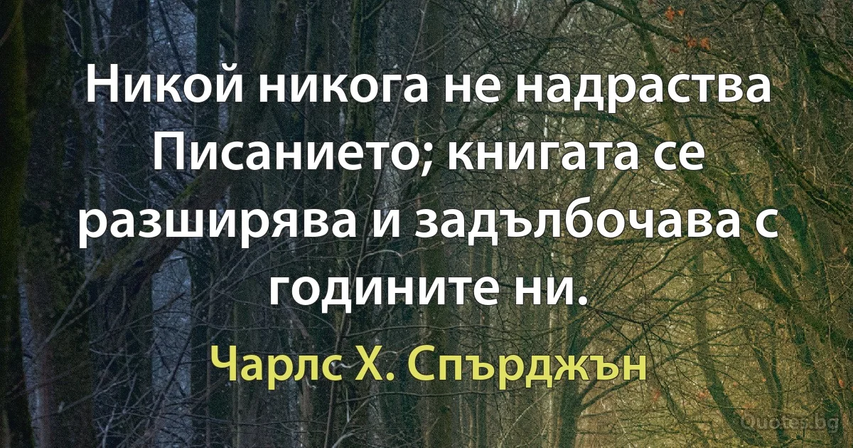 Никой никога не надраства Писанието; книгата се разширява и задълбочава с годините ни. (Чарлс Х. Спърджън)