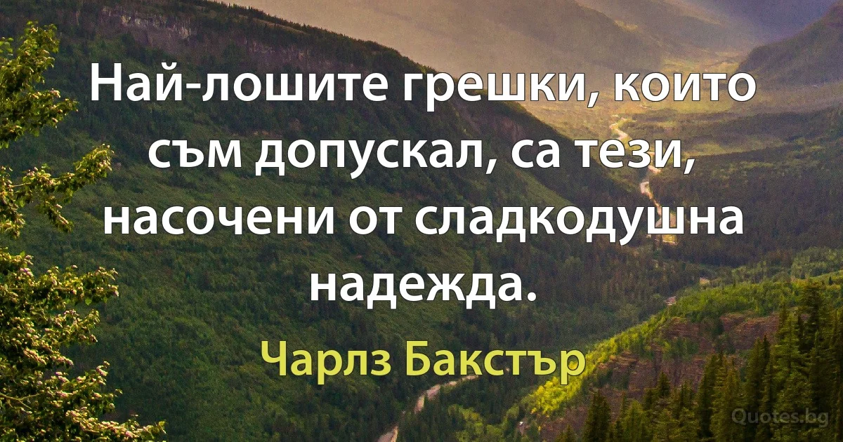 Най-лошите грешки, които съм допускал, са тези, насочени от сладкодушна надежда. (Чарлз Бакстър)