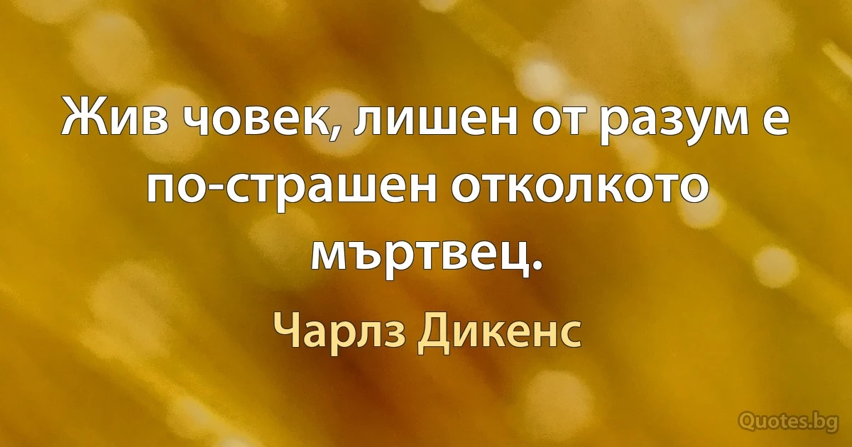 Жив човек, лишен от разум е по-страшен отколкото мъртвец. (Чарлз Дикенс)