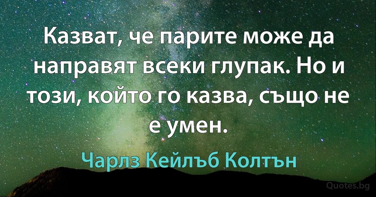 Казват, че парите може да направят всеки глупак. Но и този, който го казва, също не е умен. (Чарлз Кейлъб Колтън)