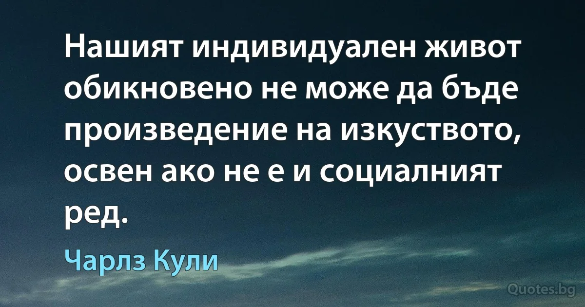 Нашият индивидуален живот обикновено не може да бъде произведение на изкуството, освен ако не е и социалният ред. (Чарлз Кули)