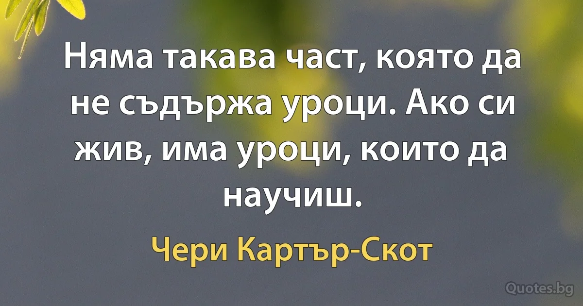 Няма такава част, която да не съдържа уроци. Ако си жив, има уроци, които да научиш. (Чери Картър-Скот)