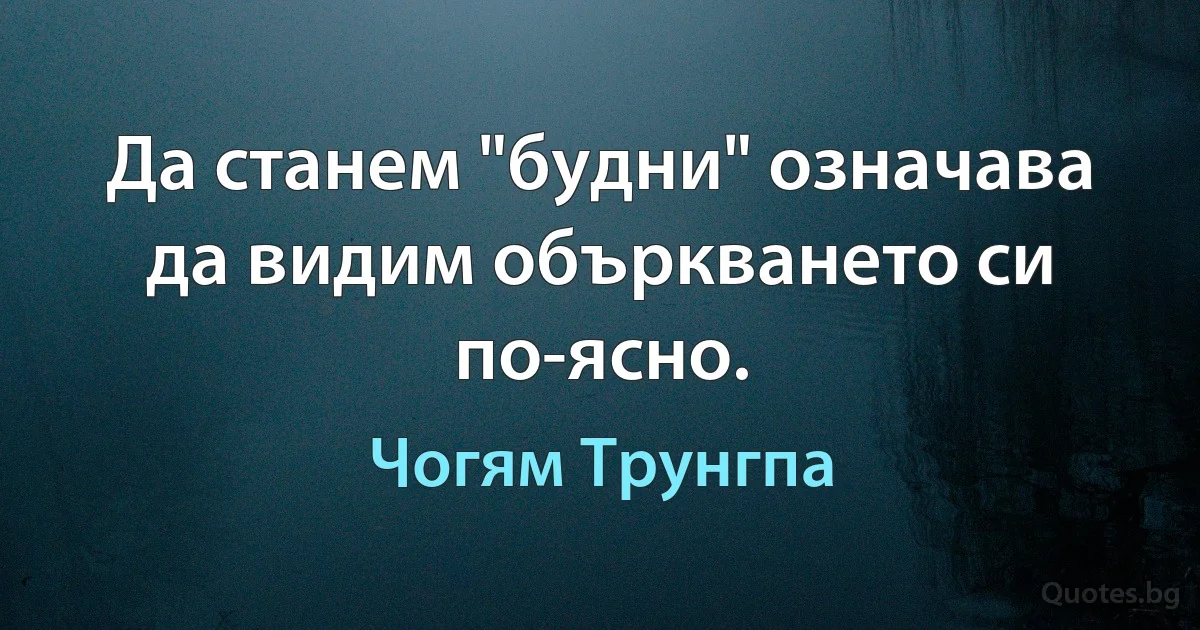 Да станем "будни" означава да видим объркването си по-ясно. (Чогям Трунгпа)