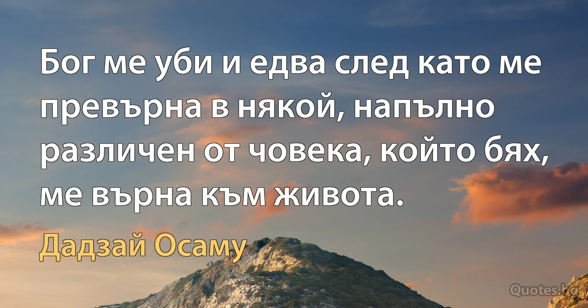 Бог ме уби и едва след като ме превърна в някой, напълно различен от човека, който бях, ме върна към живота. (Дадзай Осаму)