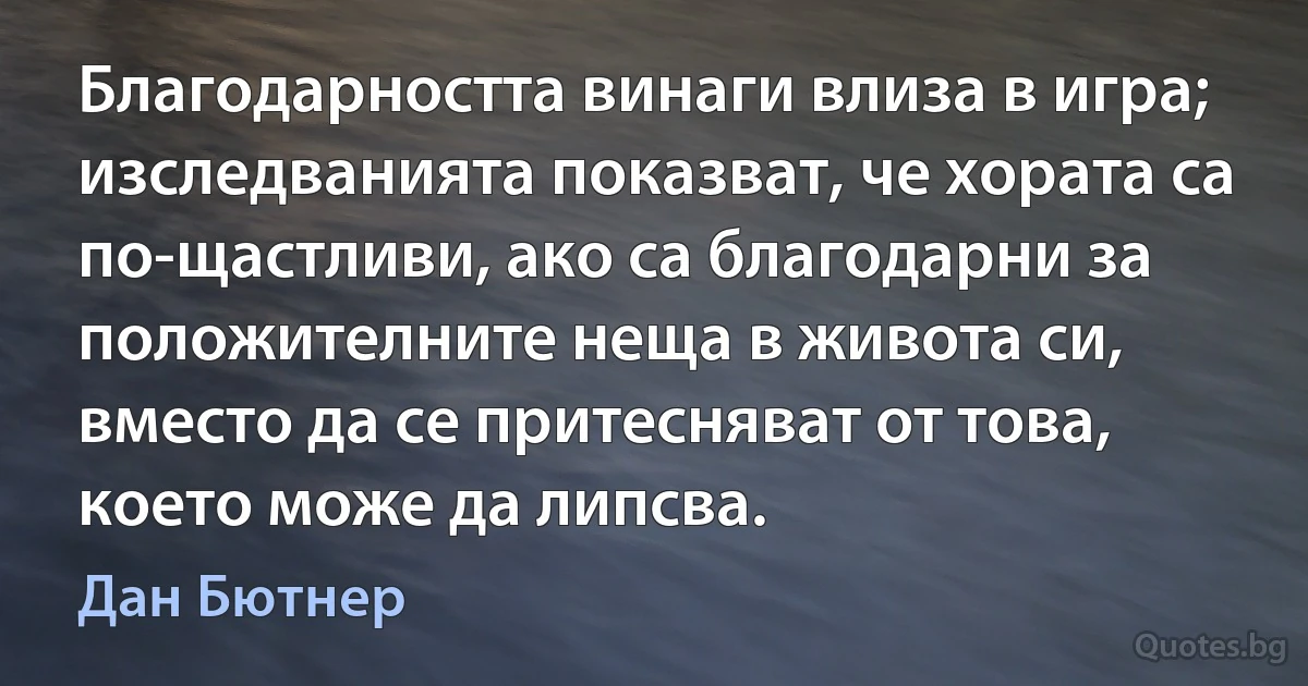 Благодарността винаги влиза в игра; изследванията показват, че хората са по-щастливи, ако са благодарни за положителните неща в живота си, вместо да се притесняват от това, което може да липсва. (Дан Бютнер)