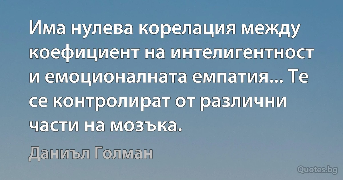 Има нулева корелация между коефициент на интелигентност и емоционалната емпатия... Те се контролират от различни части на мозъка. (Даниъл Голман)