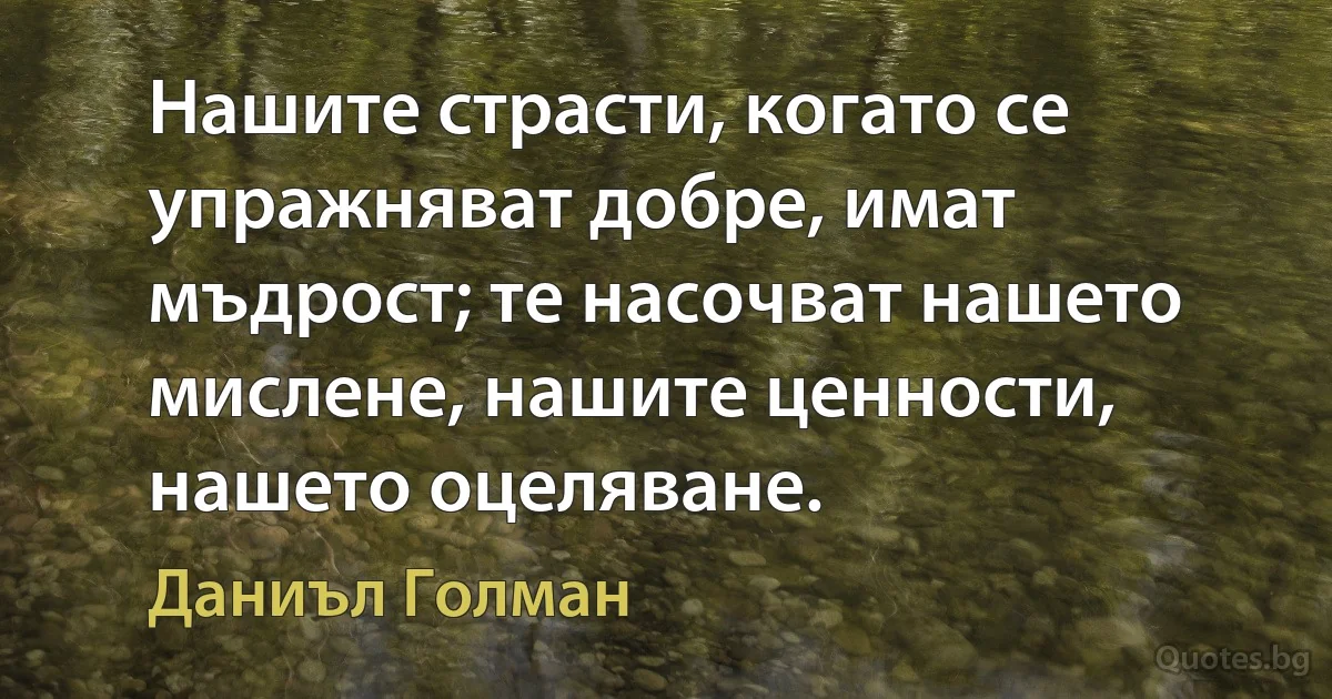 Нашите страсти, когато се упражняват добре, имат мъдрост; те насочват нашето мислене, нашите ценности, нашето оцеляване. (Даниъл Голман)