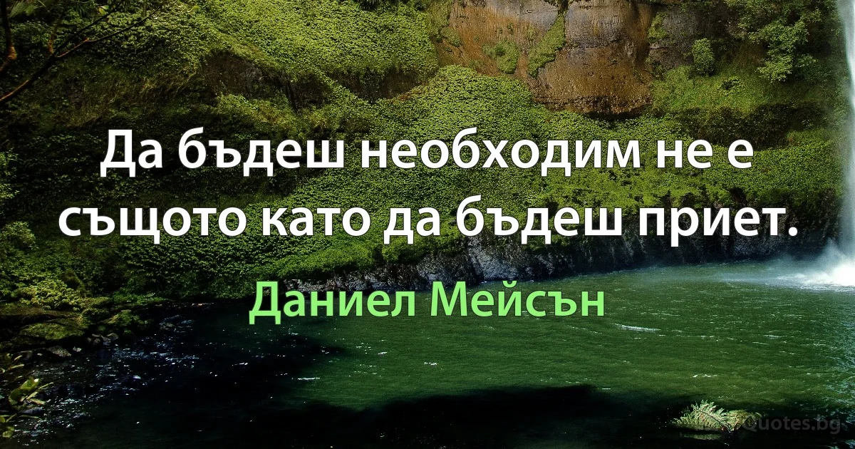 Да бъдеш необходим не е същото като да бъдеш приет. (Даниел Мейсън)