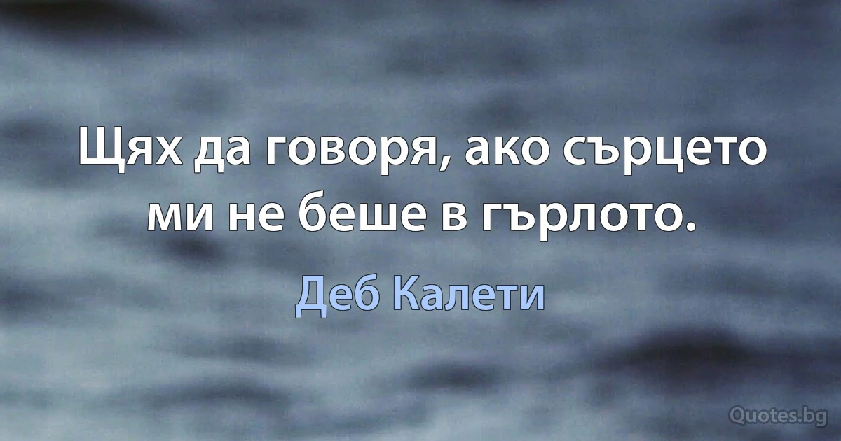 Щях да говоря, ако сърцето ми не беше в гърлото. (Деб Калети)