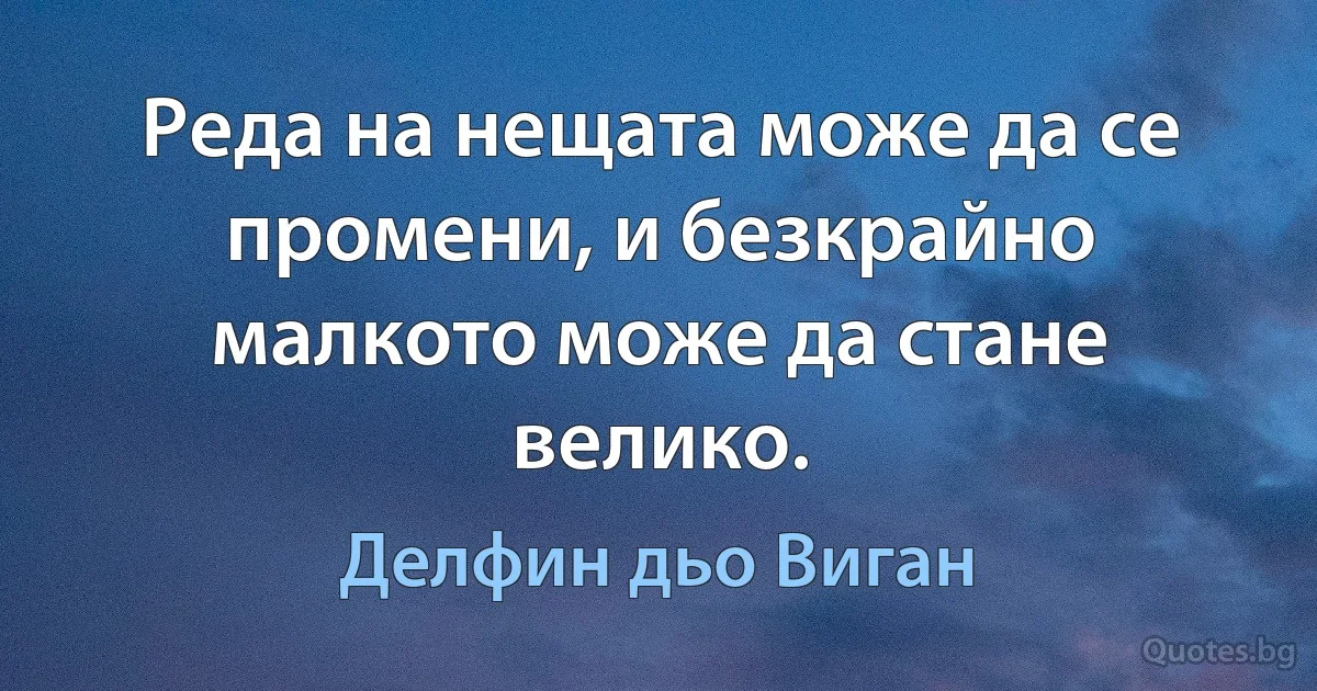 Реда на нещата може да се промени, и безкрайно малкото може да стане велико. (Делфин дьо Виган)