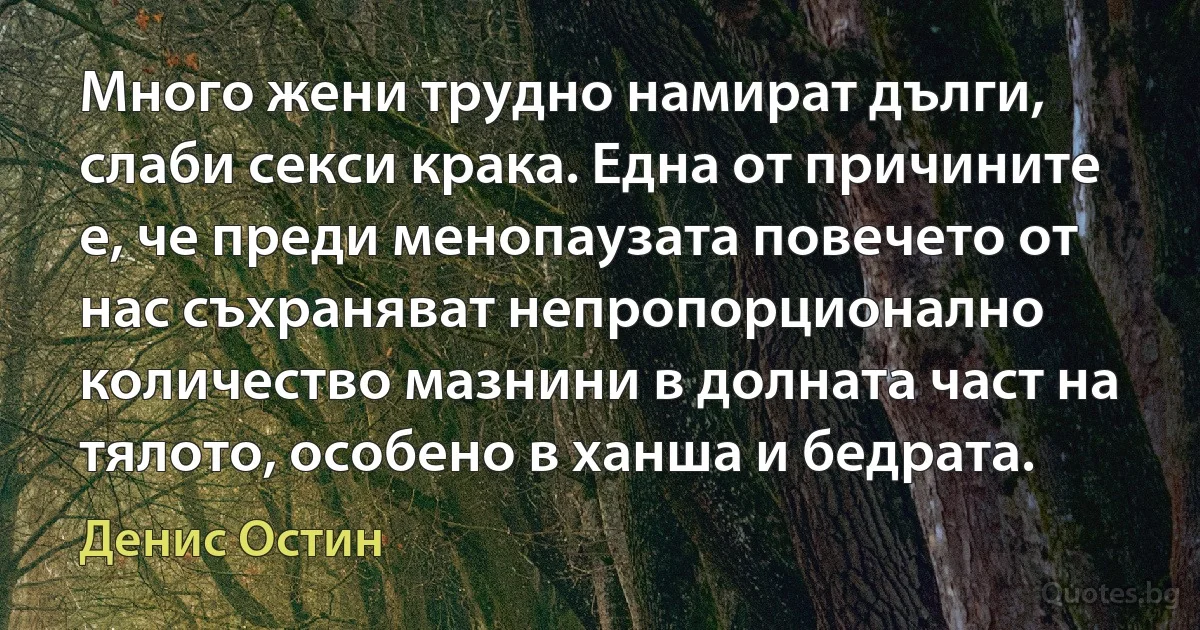 Много жени трудно намират дълги, слаби секси крака. Една от причините е, че преди менопаузата повечето от нас съхраняват непропорционално количество мазнини в долната част на тялото, особено в ханша и бедрата. (Денис Остин)