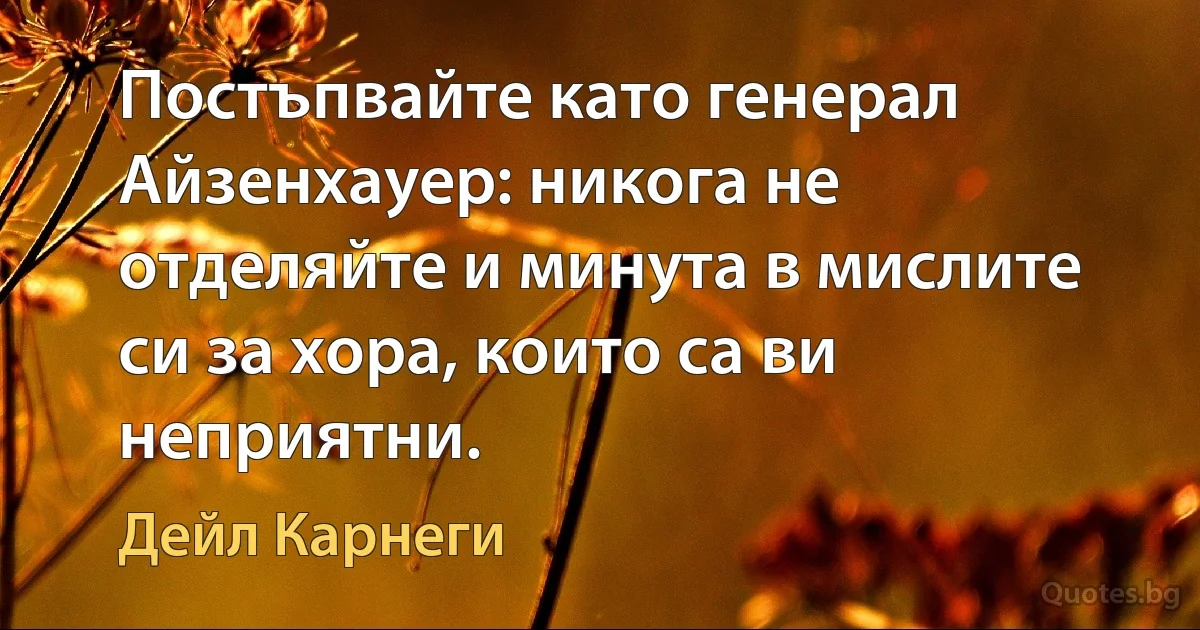 Постъпвайте като генерал Айзенхауер: никога не отделяйте и минута в мислите си за хора, които са ви неприятни. (Дейл Карнеги)