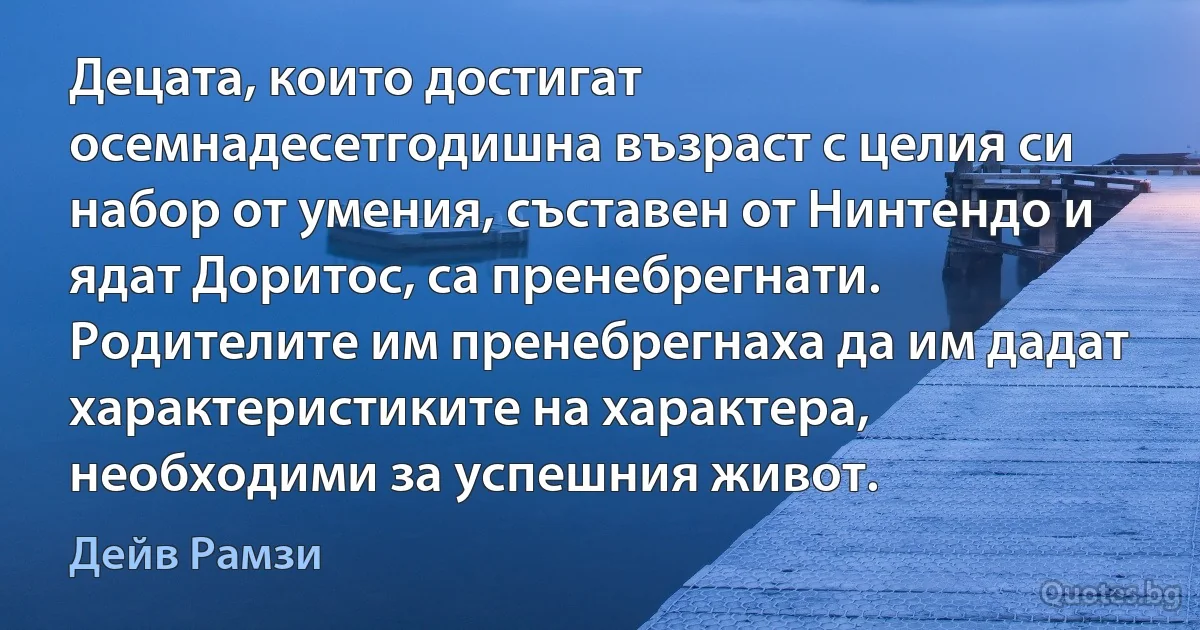 Децата, които достигат осемнадесетгодишна възраст с целия си набор от умения, съставен от Нинтендо и ядат Доритос, са пренебрегнати. Родителите им пренебрегнаха да им дадат характеристиките на характера, необходими за успешния живот. (Дейв Рамзи)