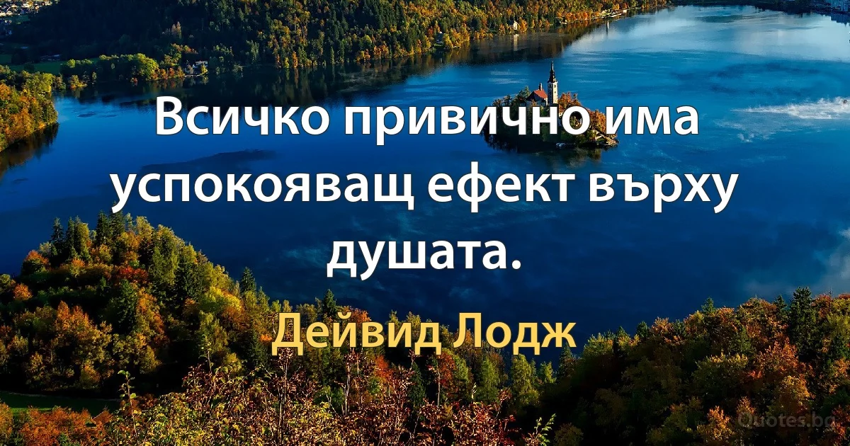 Всичко привично има успокояващ ефект върху душата. (Дейвид Лодж)