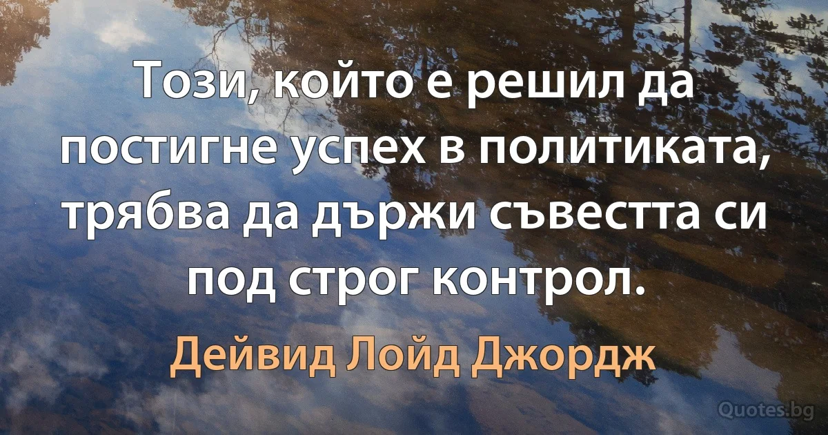 Този, който е решил да постигне успех в политиката, трябва да държи съвестта си под строг контрол. (Дейвид Лойд Джордж)