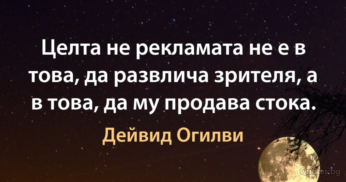 Целта не рекламата не е в това, да развлича зрителя, а в това, да му продава стока. (Дейвид Огилви)