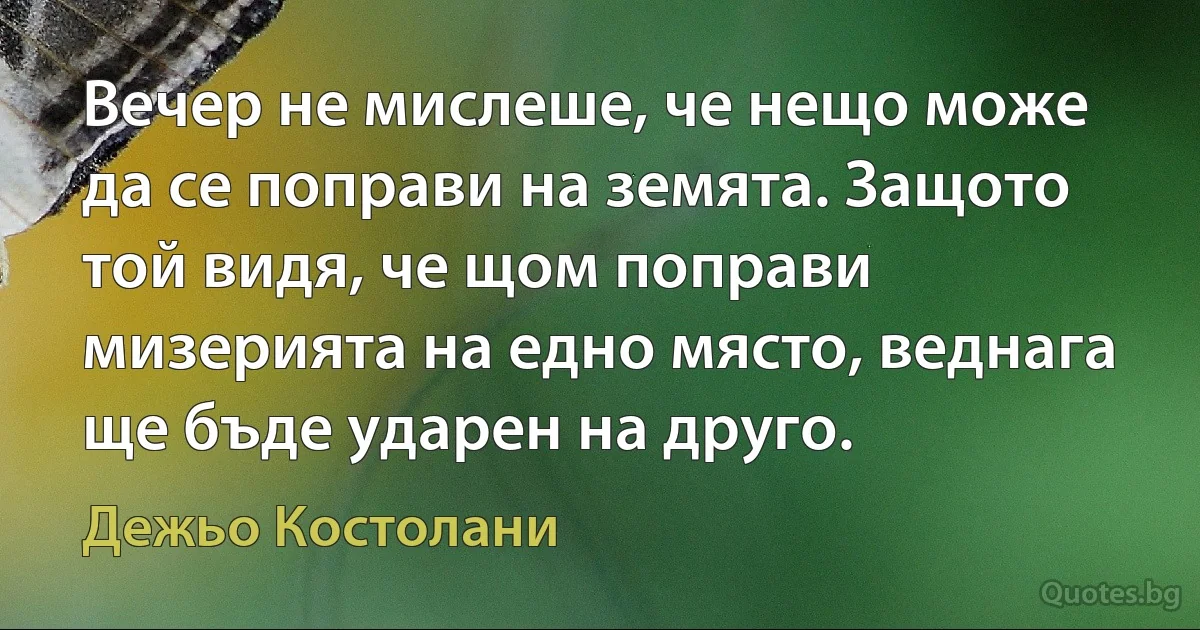 Вечер не мислеше, че нещо може да се поправи на земята. Защото той видя, че щом поправи мизерията на едно място, веднага ще бъде ударен на друго. (Дежьо Костолани)