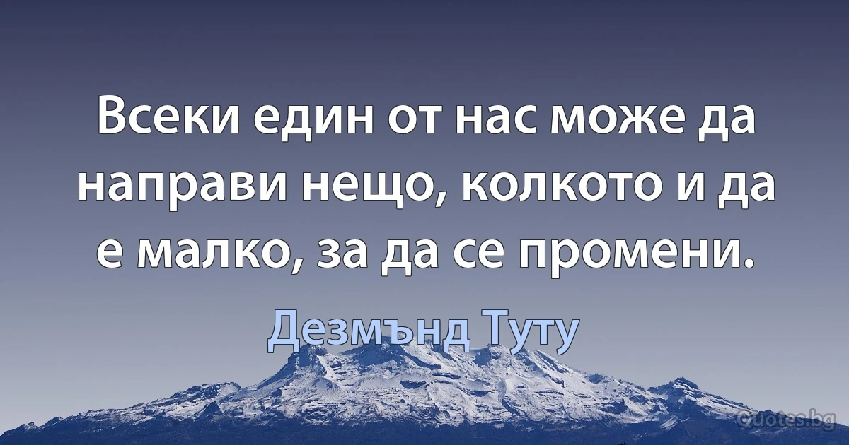 Всеки един от нас може да направи нещо, колкото и да е малко, за да се промени. (Дезмънд Туту)