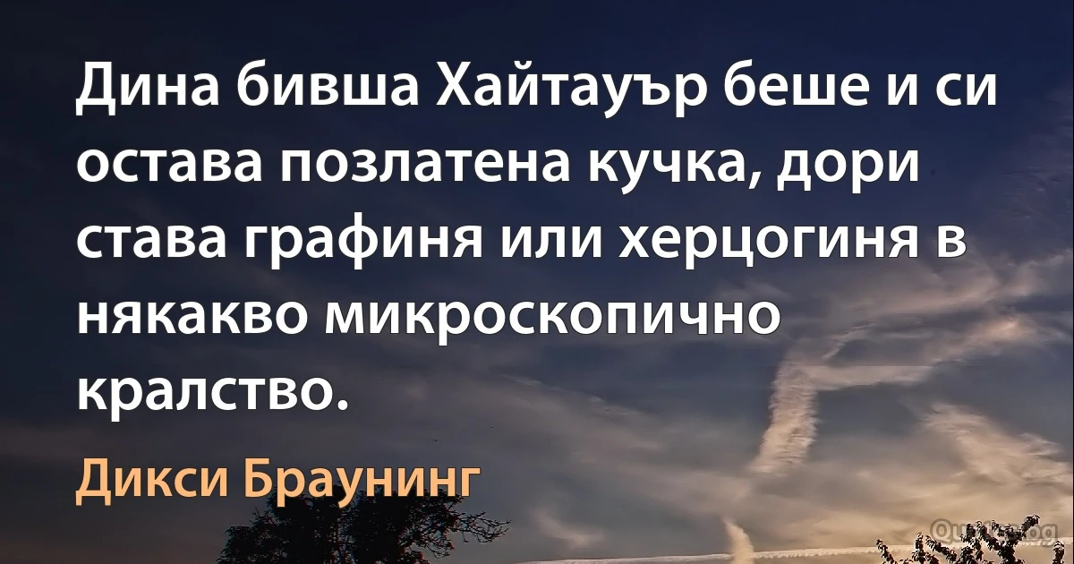 Дина бивша Хайтауър беше и си остава позлатена кучка, дори става графиня или херцогиня в някакво микроскопично кралство. (Дикси Браунинг)