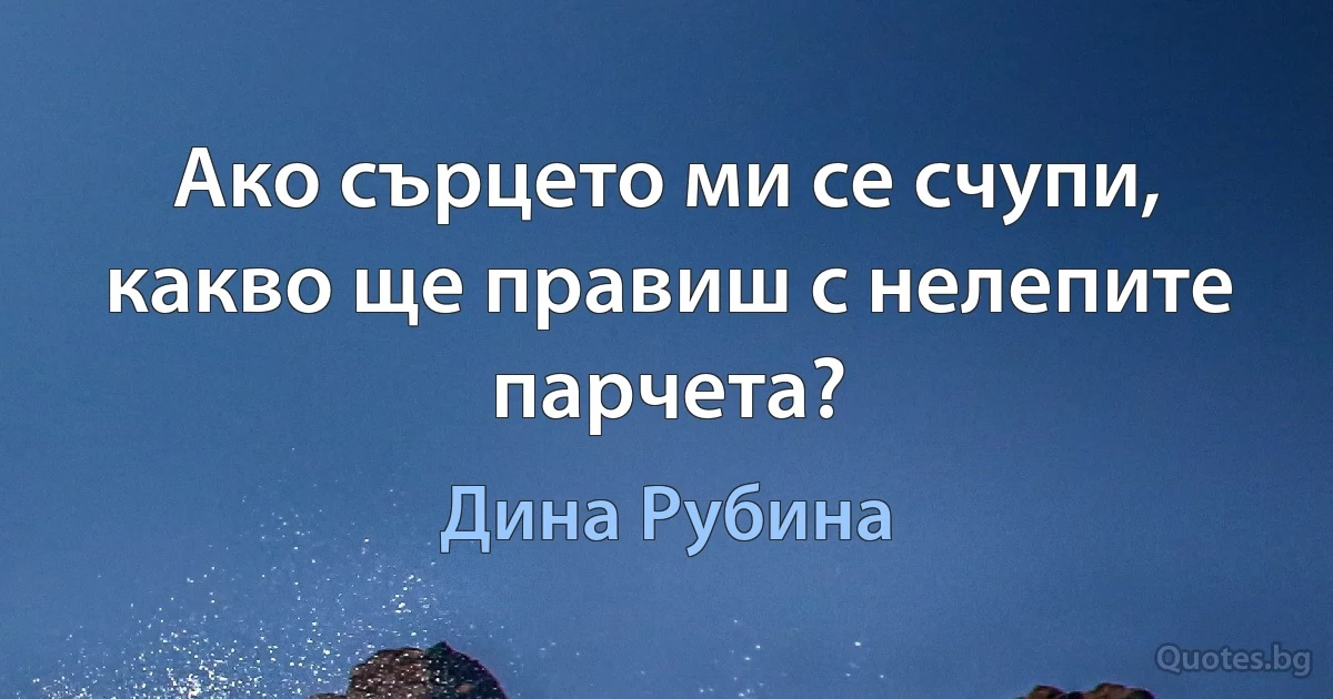 Ако сърцето ми се счупи, какво ще правиш с нелепите парчета? (Дина Рубина)