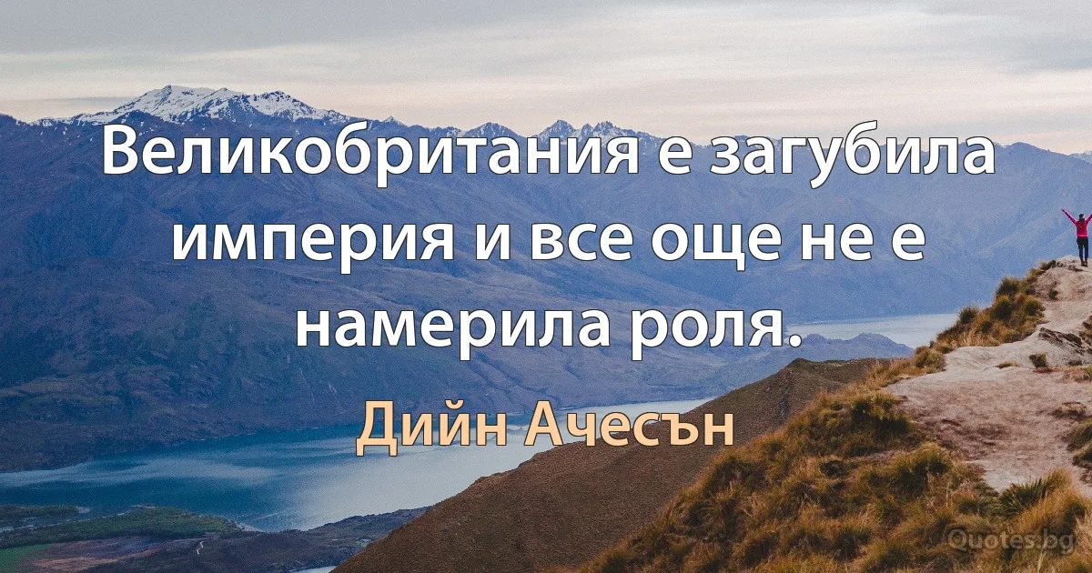 Великобритания е загубила империя и все още не е намерила роля. (Дийн Ачесън)