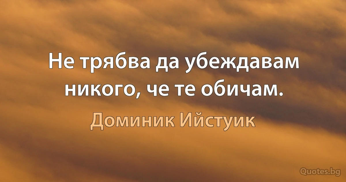 Не трябва да убеждавам никого, че те обичам. (Доминик Ийстуик)