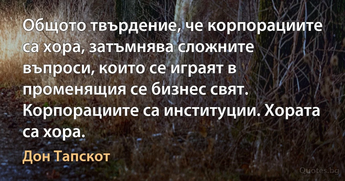 Общото твърдение, че корпорациите са хора, затъмнява сложните въпроси, които се играят в променящия се бизнес свят. Корпорациите са институции. Хората са хора. (Дон Тапскот)