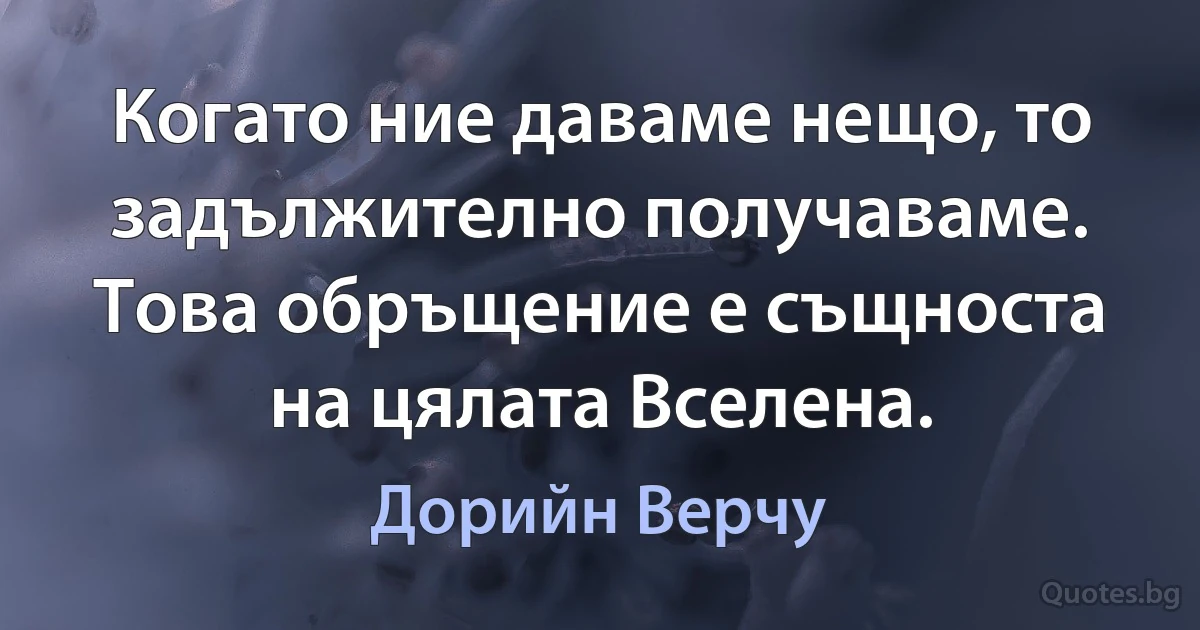 Когато ние даваме нещо, то задължително получаваме. Това обръщение е същноста на цялата Вселена. (Дорийн Верчу)