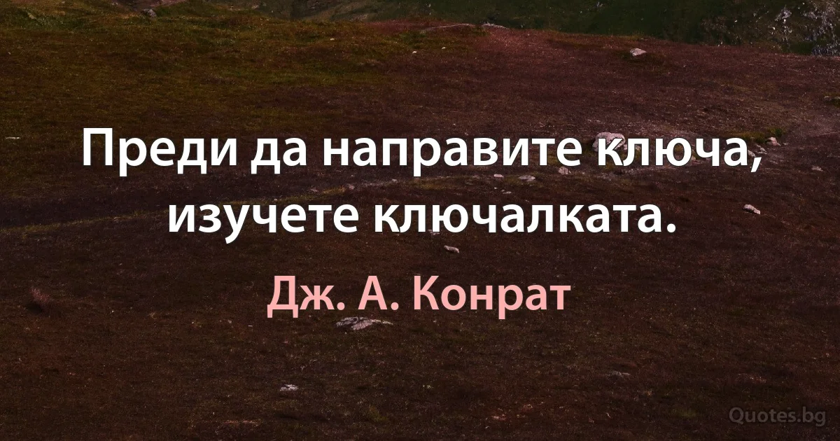 Преди да направите ключа, изучете ключалката. (Дж. А. Конрат)