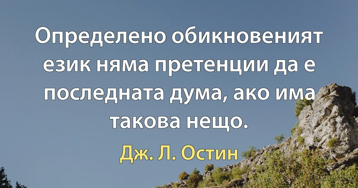 Определено обикновеният език няма претенции да е последната дума, ако има такова нещо. (Дж. Л. Остин)