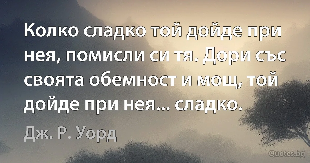 Колко сладко той дойде при нея, помисли си тя. Дори със своята обемност и мощ, той дойде при нея... сладко. (Дж. Р. Уорд)