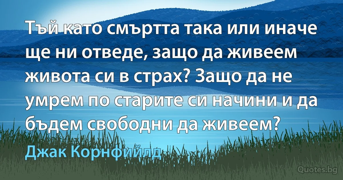 Тъй като смъртта така или иначе ще ни отведе, защо да живеем живота си в страх? Защо да не умрем по старите си начини и да бъдем свободни да живеем? (Джак Корнфийлд)