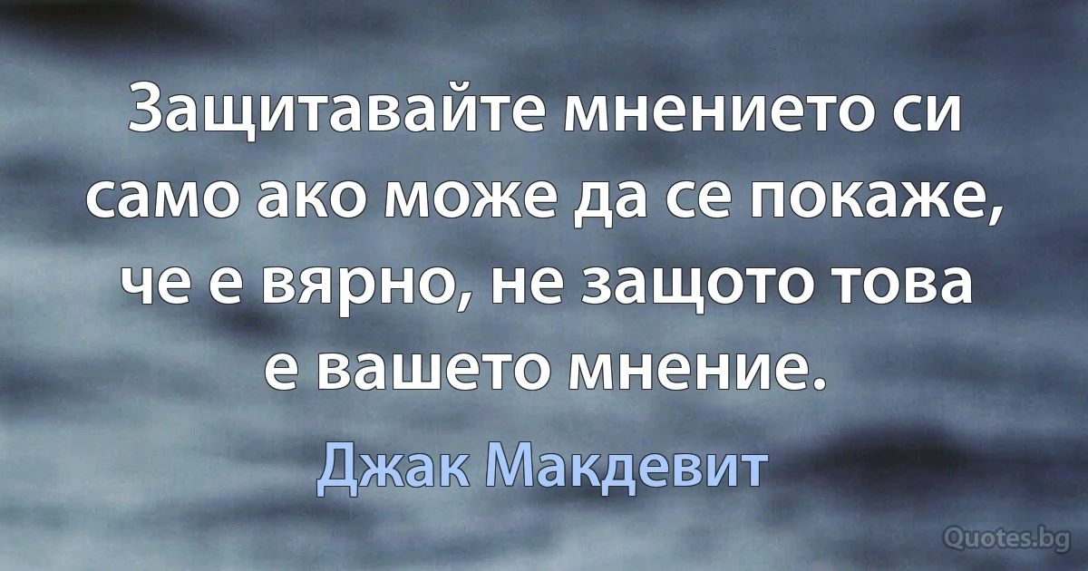 Защитавайте мнението си само ако може да се покаже, че е вярно, не защото това е вашето мнение. (Джак Макдевит)