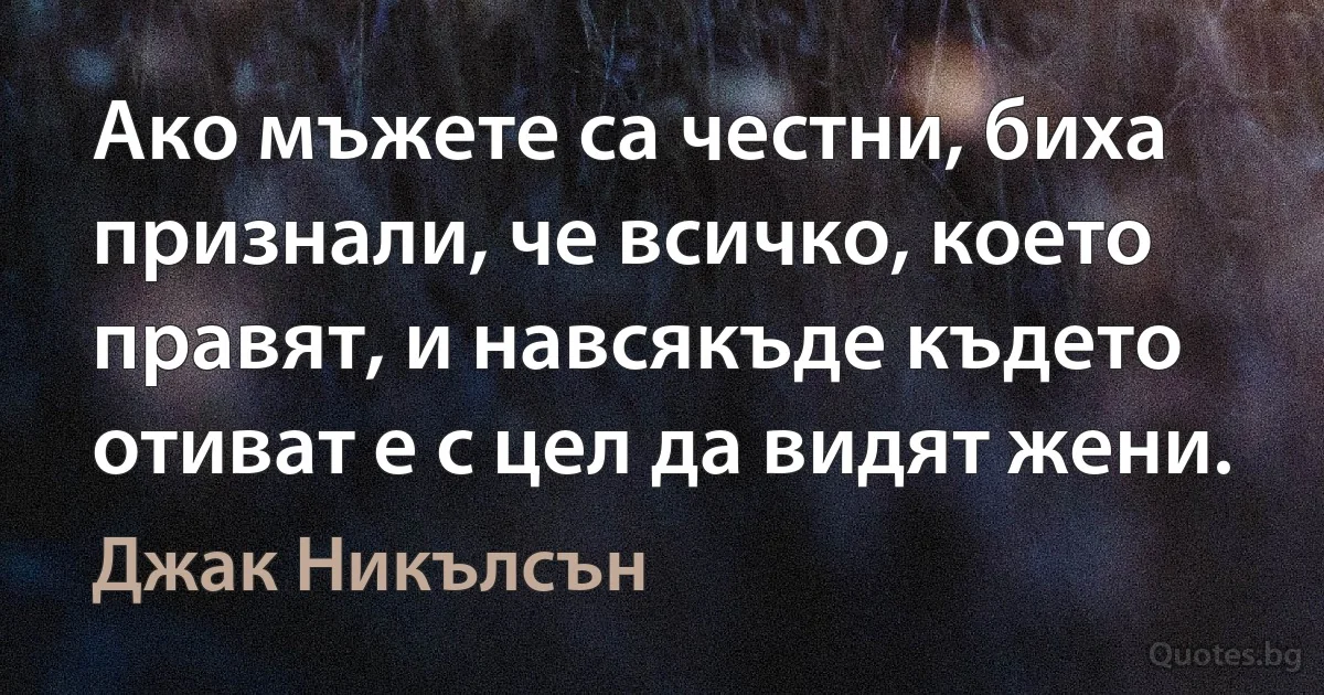 Ако мъжете са честни, биха признали, че всичко, което правят, и навсякъде където отиват е с цел да видят жени. (Джак Никълсън)