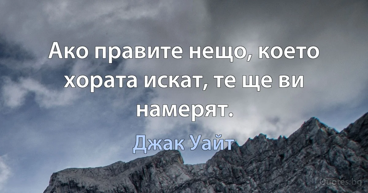 Ако правите нещо, което хората искат, те ще ви намерят. (Джак Уайт)