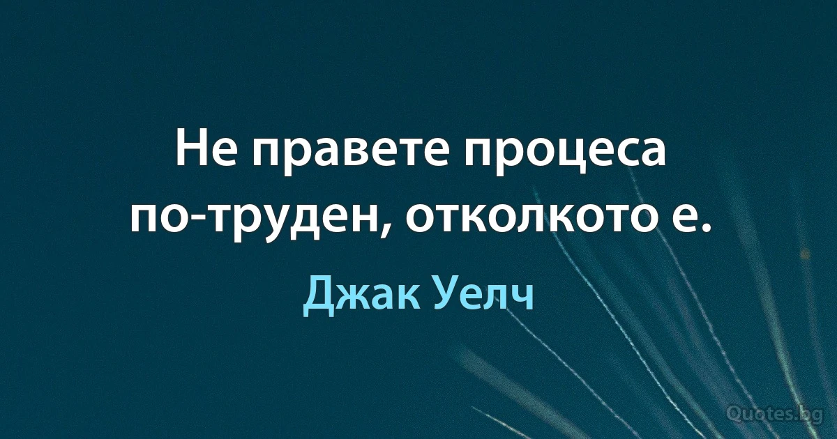 Не правете процеса по-труден, отколкото е. (Джак Уелч)