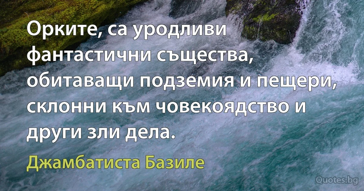 Орките, са уродливи фантастични същества, обитаващи подземия и пещери, склонни към човекоядство и други зли дела. (Джамбатиста Базиле)