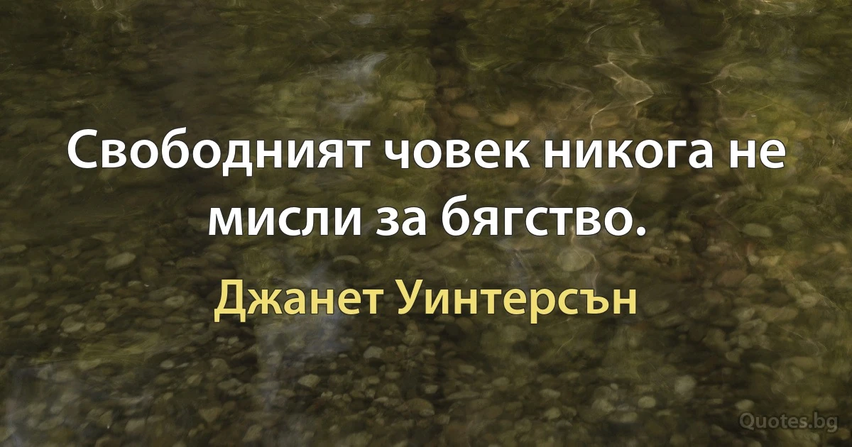 Свободният човек никога не мисли за бягство. (Джанет Уинтерсън)