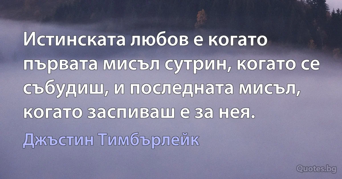 Истинската любов е когато първата мисъл сутрин, когато се събудиш, и последната мисъл, когато заспиваш е за нея. (Джъстин Тимбърлейк)