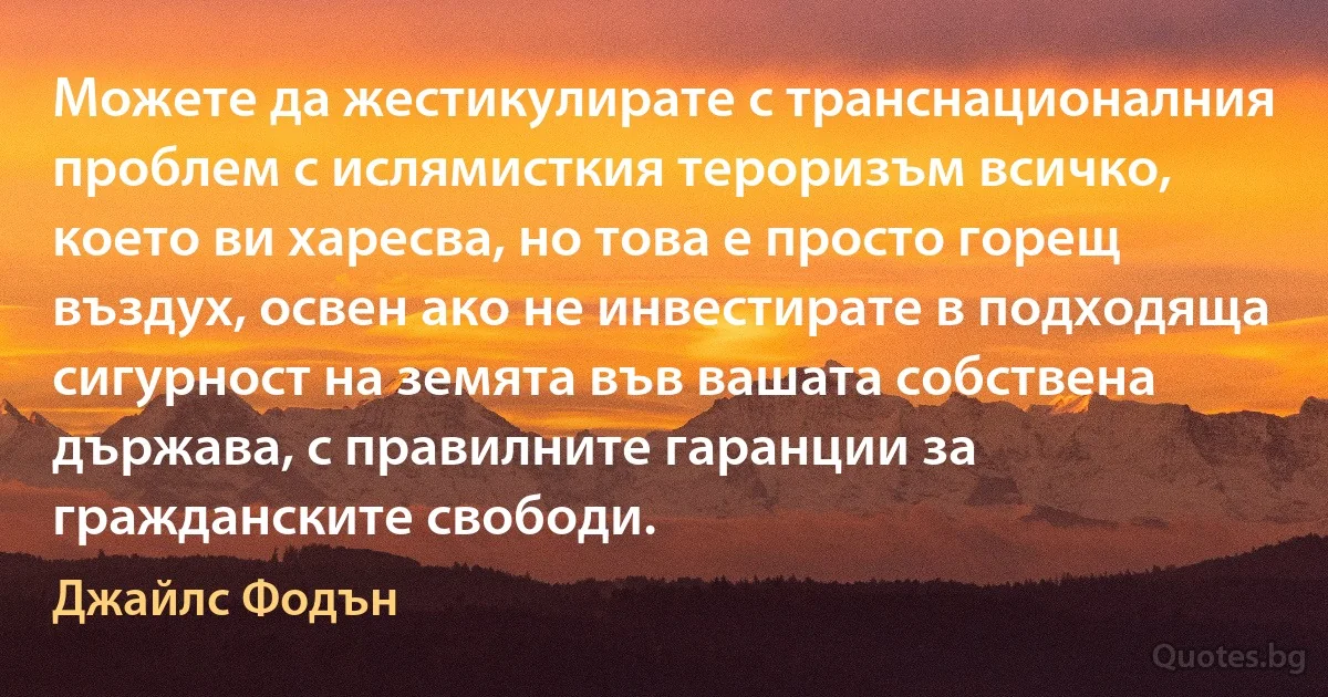 Можете да жестикулирате с транснационалния проблем с ислямисткия тероризъм всичко, което ви харесва, но това е просто горещ въздух, освен ако не инвестирате в подходяща сигурност на земята във вашата собствена държава, с правилните гаранции за гражданските свободи. (Джайлс Фодън)