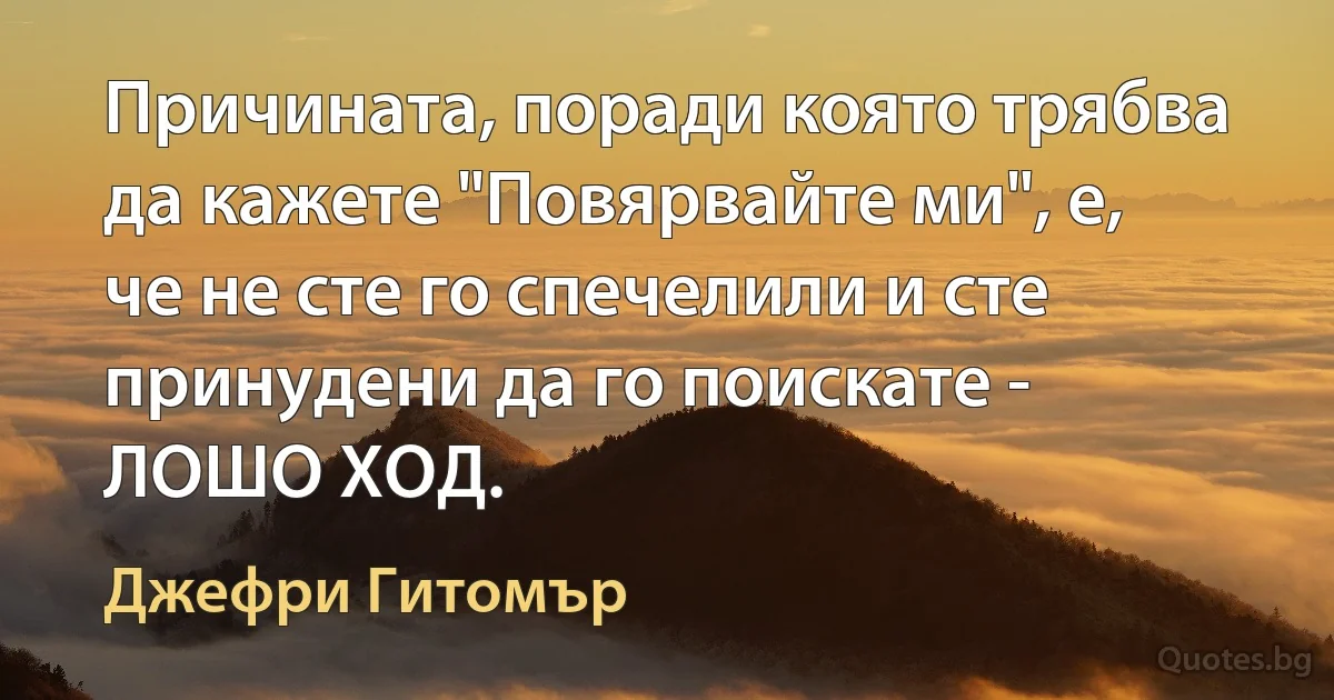 Причината, поради която трябва да кажете "Повярвайте ми", е, че не сте го спечелили и сте принудени да го поискате - ЛОШО ХОД. (Джефри Гитомър)