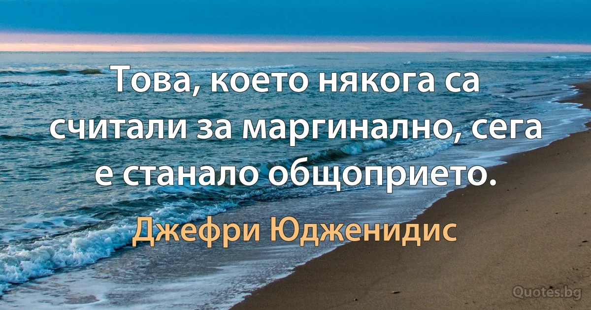 Това, което някога са считали за маргинално, сега е станало общоприето. (Джефри Юдженидис)