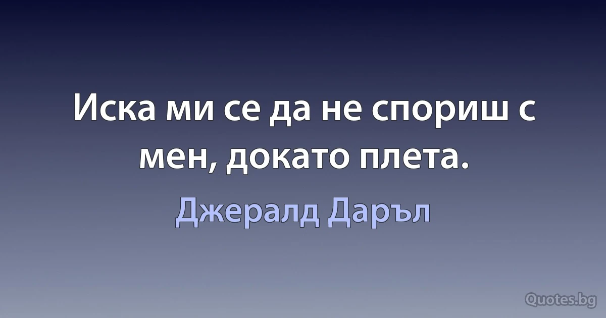 Иска ми се да не спориш с мен, докато плета. (Джералд Даръл)